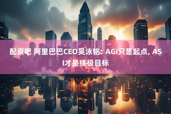 配资吧 阿里巴巴CEO吴泳铭: AGI只是起点, ASI才是终极目标