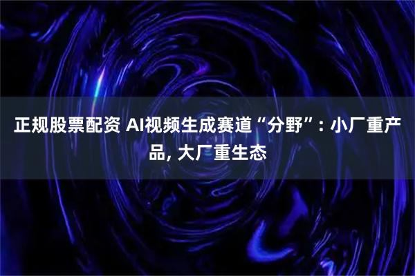 正规股票配资 AI视频生成赛道“分野”: 小厂重产品, 大厂重生态