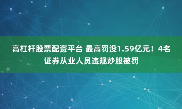 高杠杆股票配资平台 最高罚没1.59亿元！4名证券从业人员违规炒股被罚