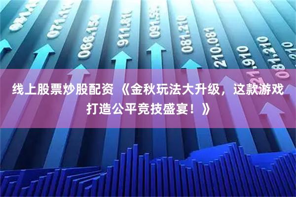 线上股票炒股配资 《金秋玩法大升级，这款游戏打造公平竞技盛宴！》