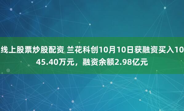 线上股票炒股配资 兰花科创10月10日获融资买入1045.40万元，融资余额2.98亿元