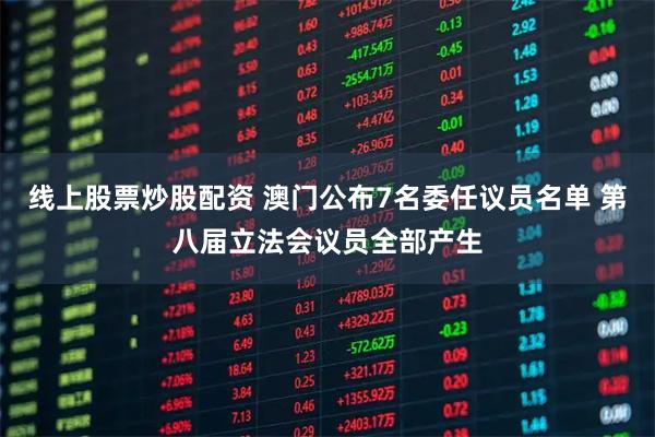 线上股票炒股配资 澳门公布7名委任议员名单 第八届立法会议员全部产生