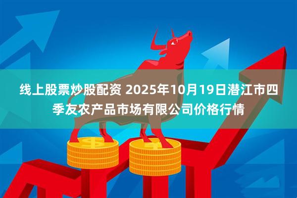 线上股票炒股配资 2025年10月19日潜江市四季友农产品市场有限公司价格行情