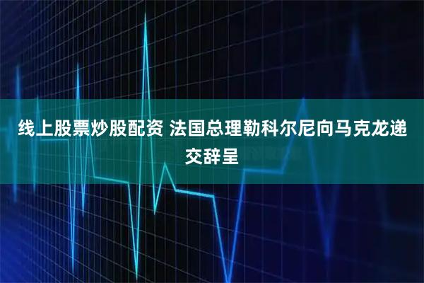 线上股票炒股配资 法国总理勒科尔尼向马克龙递交辞呈