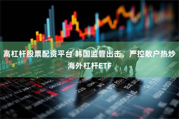 高杠杆股票配资平台 韩国监管出击，严控散户热炒海外杠杆ETF