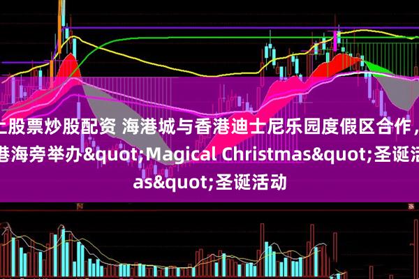 线上股票炒股配资 海港城与香港迪士尼乐园度假区合作，于维港海旁举办"Magical Christmas"圣诞活动