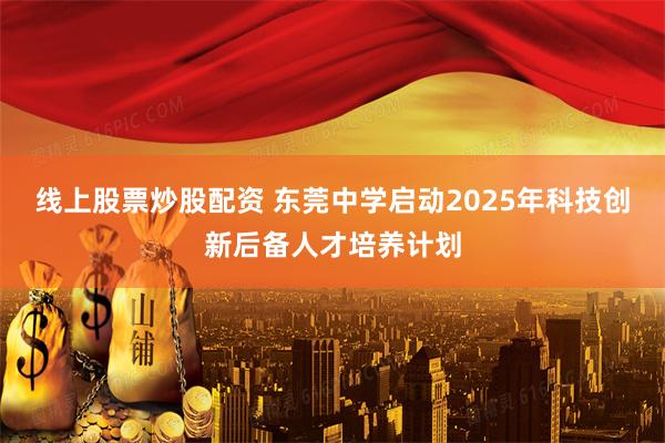 线上股票炒股配资 东莞中学启动2025年科技创新后备人才培养计划