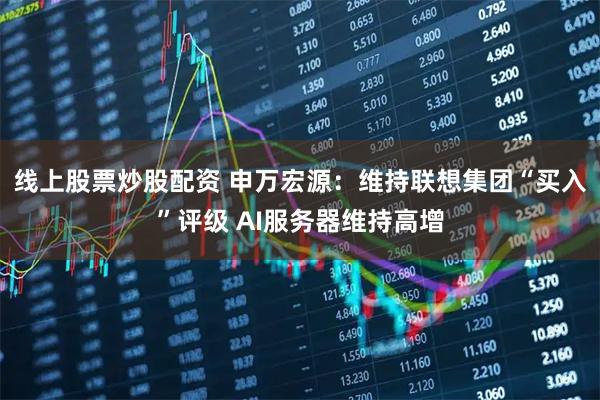 线上股票炒股配资 申万宏源：维持联想集团“买入”评级 AI服务器维持高增