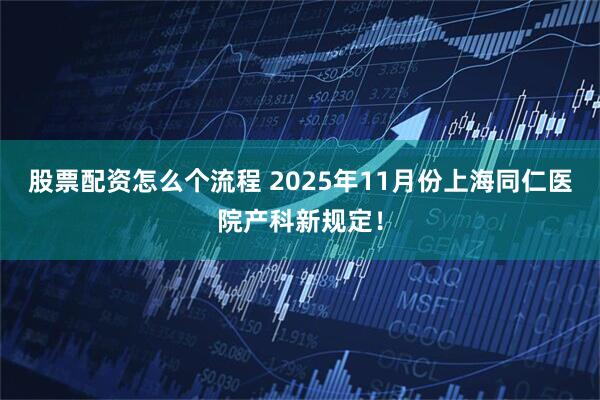 股票配资怎么个流程 2025年11月份上海同仁医院产科新规定！