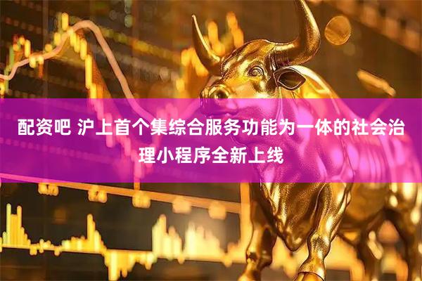 配资吧 沪上首个集综合服务功能为一体的社会治理小程序全新上线