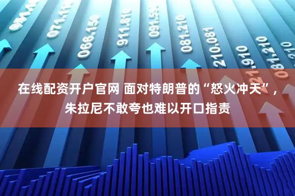 在线配资开户官网 面对特朗普的“怒火冲天”，朱拉尼不敢夸也难以开口指责