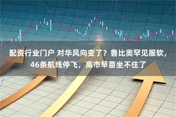 配资行业门户 对华风向变了？鲁比奥罕见服软，46条航线停飞，高市早苗坐不住了