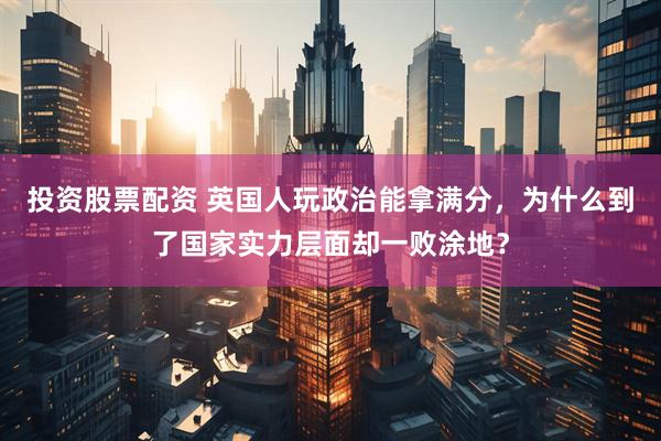 投资股票配资 英国人玩政治能拿满分，为什么到了国家实力层面却一败涂地？