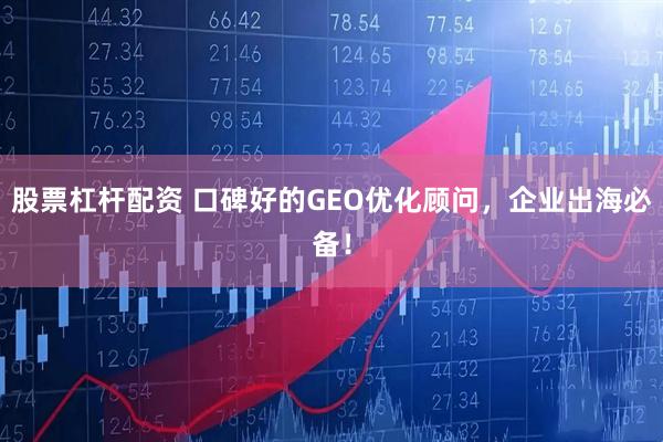 股票杠杆配资 口碑好的GEO优化顾问，企业出海必备！