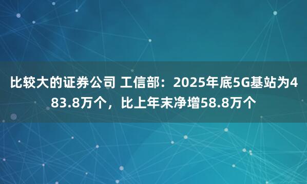 比较大的证券公司 工信部：2025年底5G基站为483.8万个，比上年末净增58.8万个