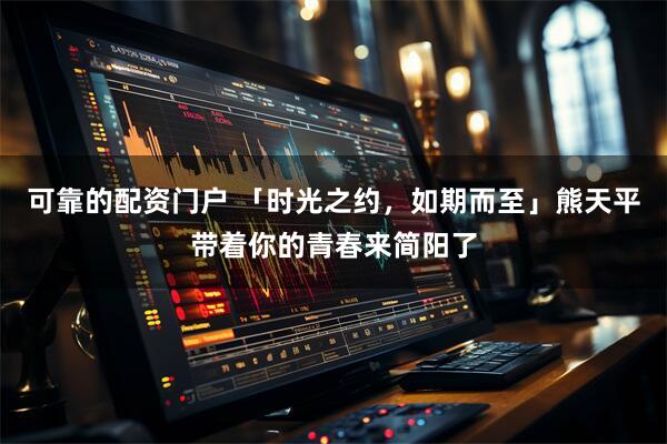 可靠的配资门户 「时光之约，如期而至」熊天平带着你的青春来简阳了