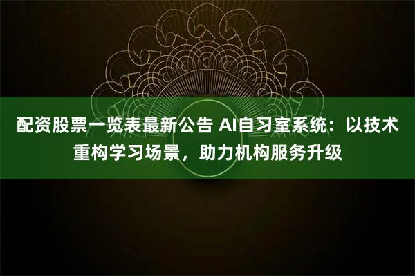 配资股票一览表最新公告 AI自习室系统：以技术重构学习场景，助力机构服务升级