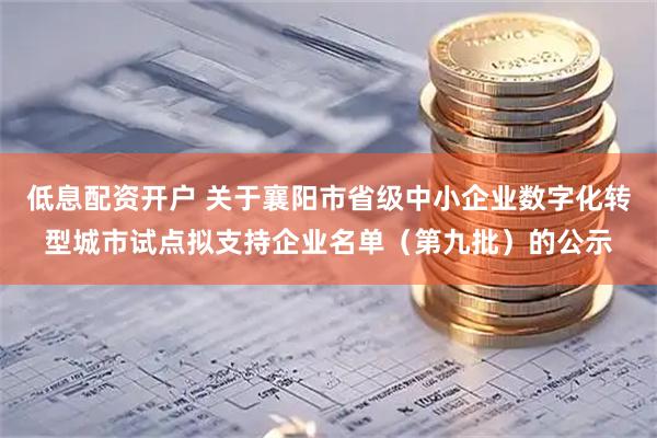 低息配资开户 关于襄阳市省级中小企业数字化转型城市试点拟支持企业名单（第九批）的公示