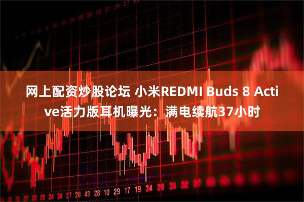 网上配资炒股论坛 小米REDMI Buds 8 Active活力版耳机曝光：满电续航37小时