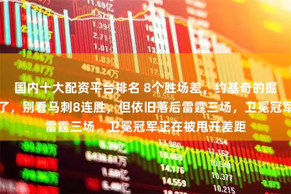 国内十大配资平台排名 8个胜场差，约基奇的掘金队今年追不上了，别看马刺8连胜，但依旧落后雷霆三场，卫冕冠军正在被甩开差距