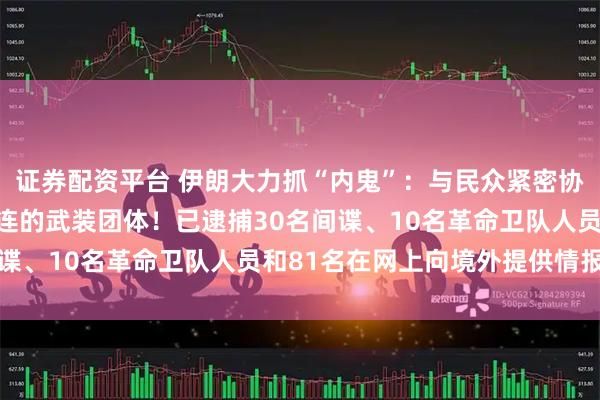 证券配资平台 伊朗大力抓“内鬼”：与民众紧密协作，打掉一个与美以勾连的武装团体！已逮捕30名间谍、10名革命卫队人员和81名在网上向境外提供情报者