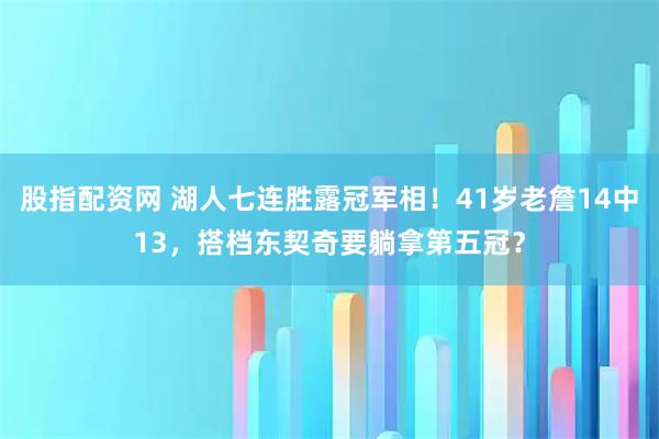 股指配资网 湖人七连胜露冠军相！41岁老詹14中13，搭档东契奇要躺拿第五冠？
