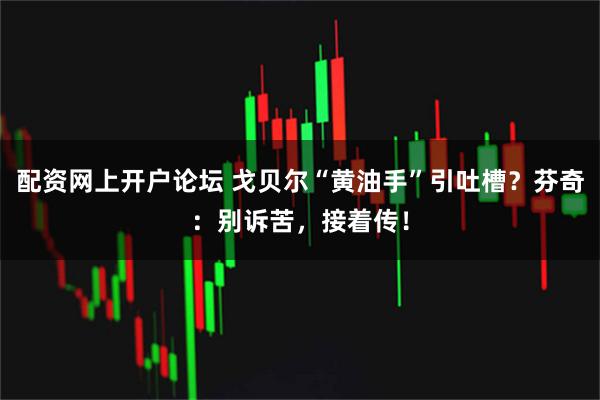 配资网上开户论坛 戈贝尔“黄油手”引吐槽？芬奇：别诉苦，接着传！