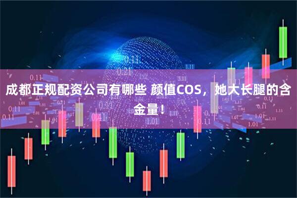 成都正规配资公司有哪些 颜值COS，她大长腿的含金量！