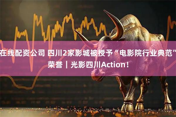 在线配资公司 四川2家影城被授予“电影院行业典范”荣誉｜光影四川Action！